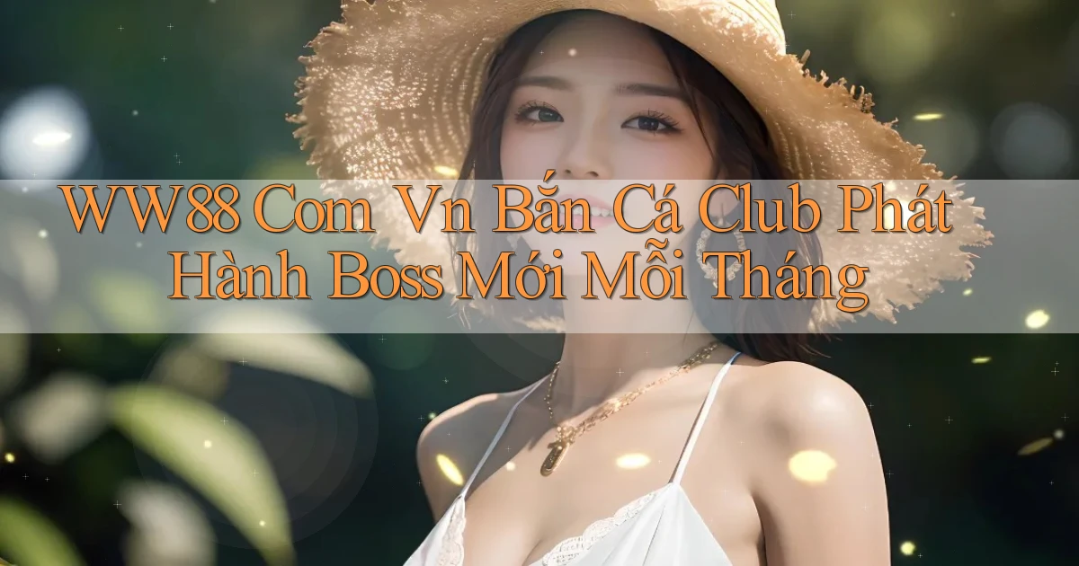 ww88 com vn bắn cá club phát hành boss mới mỗi tháng