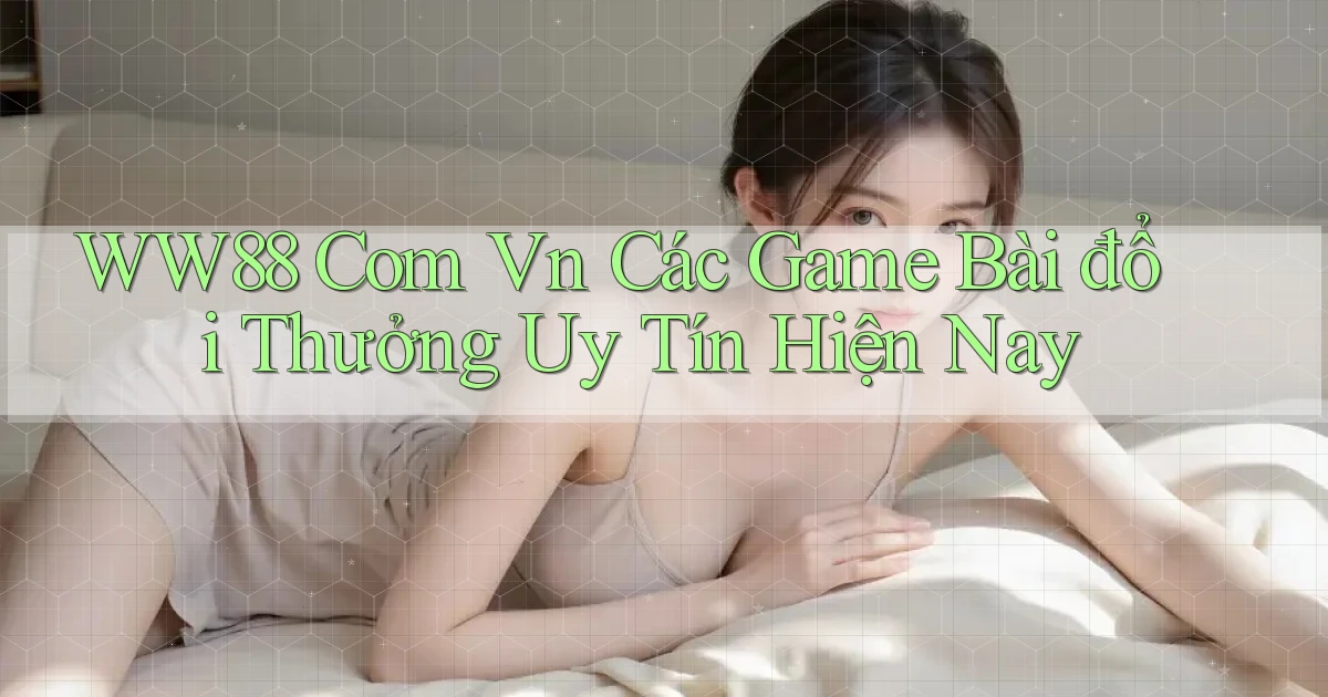 ww88 com vn các game bài đổi thưởng uy tín hiện nay