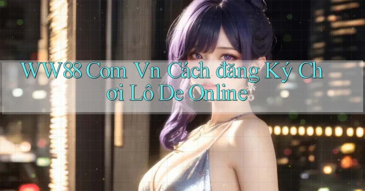 ww88 com vn cách đăng ký chơi lô de online