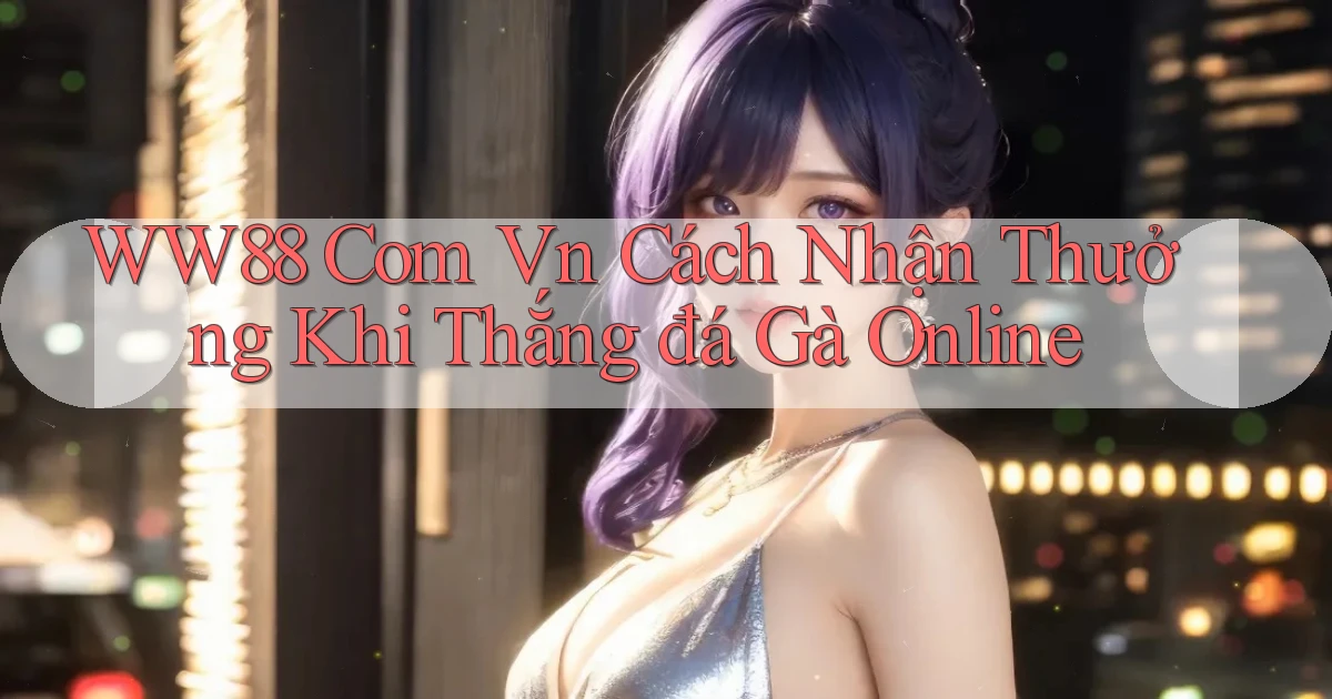 ww88 com vn cách nhận thưởng khi thắng đá gà online