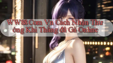 ww88 com vn cách nhận thưởng khi thắng đá gà online