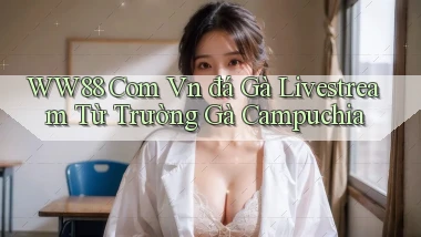 ww88 com vn đá gà livestream từ trường gà Campuchia