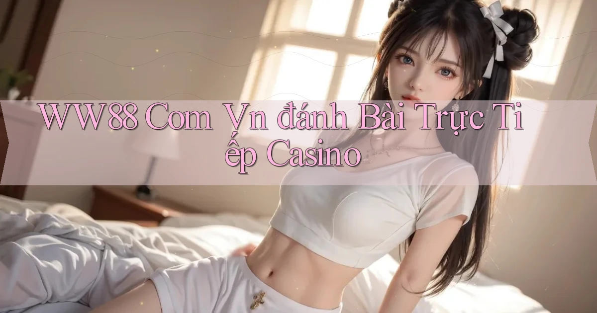 ww88 com vn đánh bài trực tiếp casino