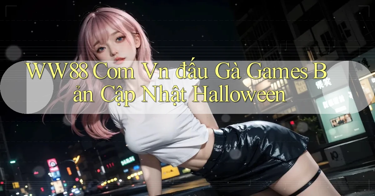 ww88 com vn đấu gà games bản cập nhật Halloween