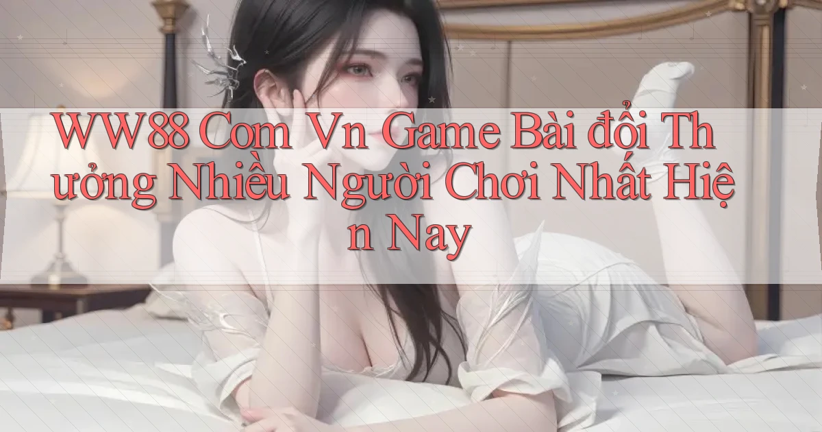 ww88 com vn game bài đổi thưởng nhiều người chơi nhất hiện nay