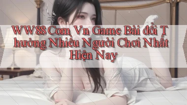 ww88 com vn game bài đổi thưởng nhiều người chơi nhất hiện nay
