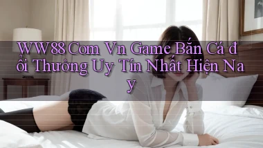 ww88 com vn game bắn cá đổi thưởng uy tín nhất hiện nay
