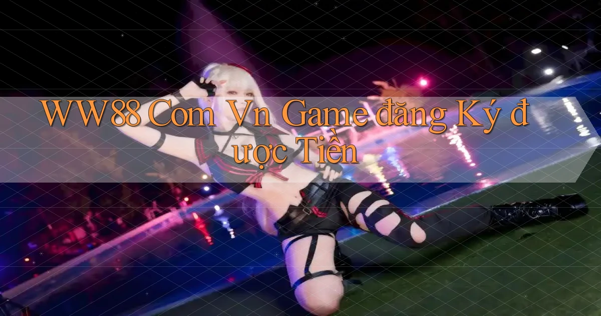 ww88 com vn game đăng ký được tiền