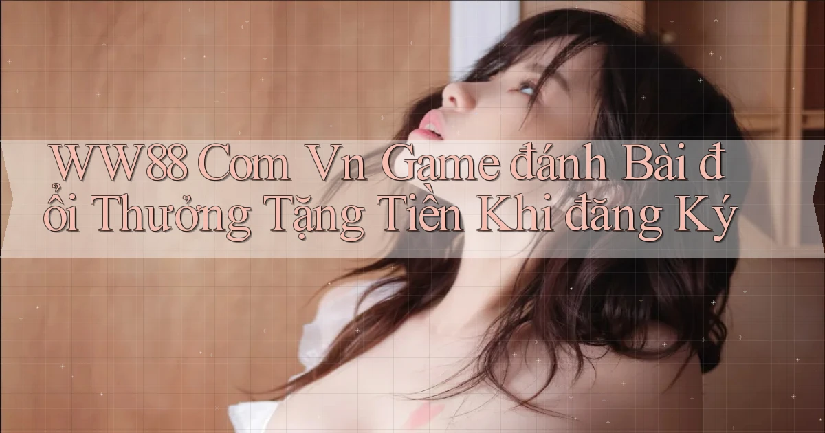 ww88 com vn game đánh bài đổi thưởng tặng tiền khi đăng ký