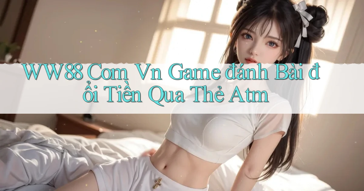 ww88 com vn game đánh bài đổi tiền qua thẻ atm