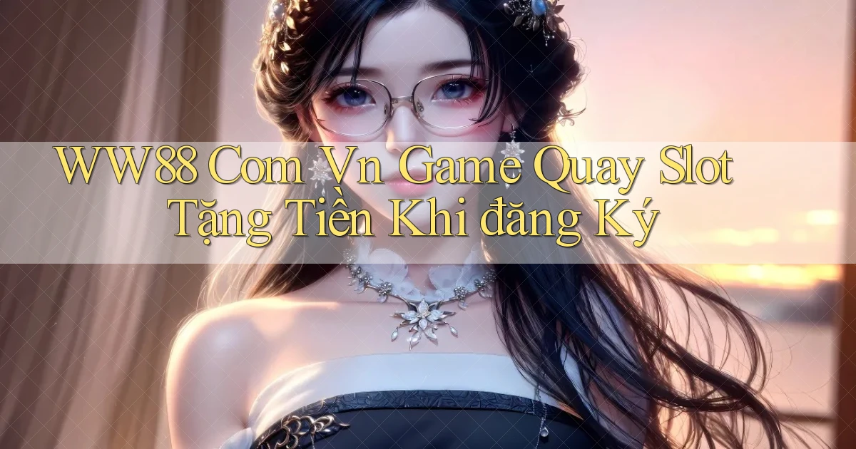 ww88 com vn game quay slot tặng tiền khi đăng ký