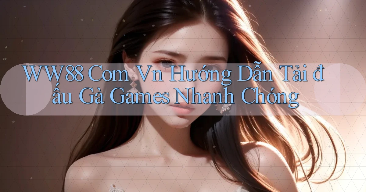 ww88 com vn hướng dẫn tải đấu gà games nhanh chóng