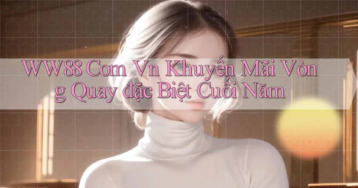ww88 com vn khuyến mãi vòng quay đặc biệt cuối năm