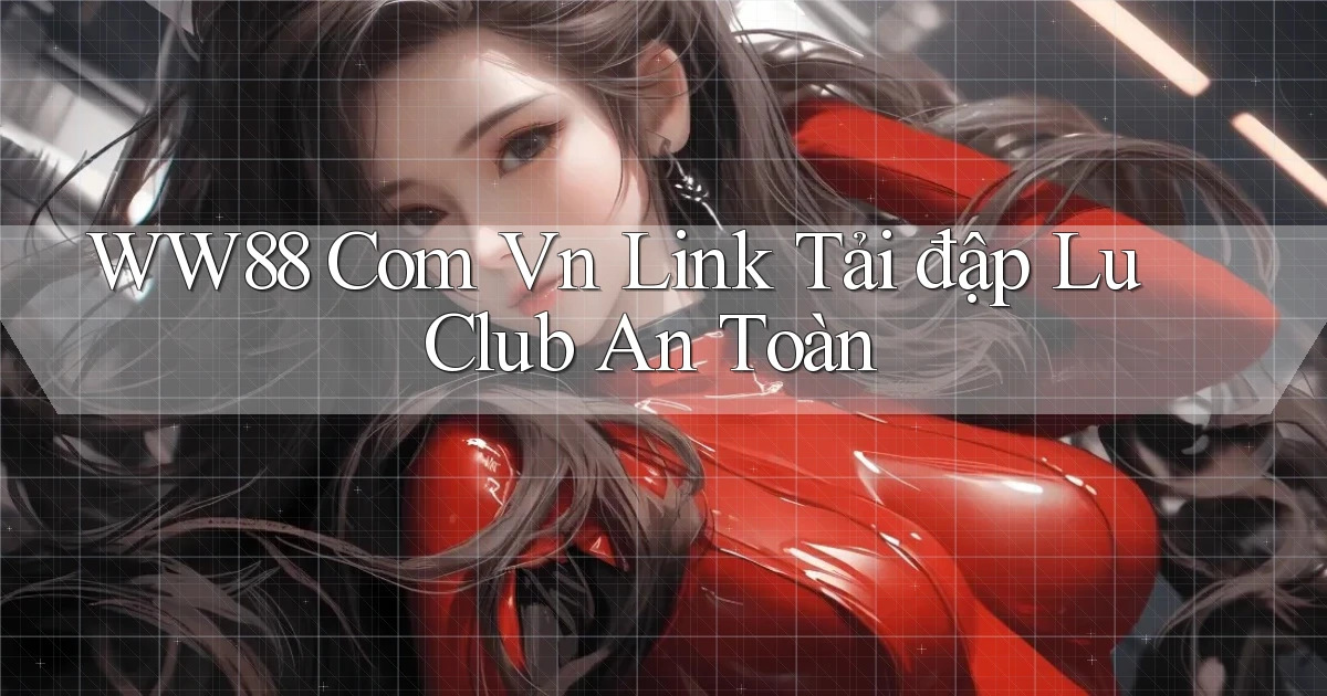 ww88 com vn link tải đập lu club an toàn