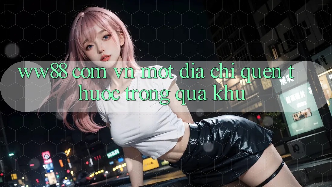 “ww88 com vn” – Một địa chỉ quen thuộc trong quá khứ “ww88 com vn” – Một địa chỉ quen thuộc trong quá khứ