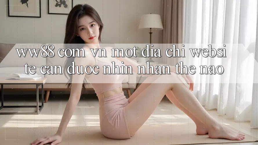 “ww88 com vn” – Một Địa Chỉ Website Cần Được Nhìn Nhận Thế Nào? “ww88 com vn” – Một Địa Chỉ Website Cần Được Nhìn Nhận Thế Nào?