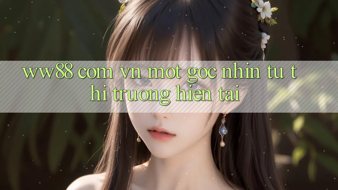 “ww88 com vn” - Một Góc Nhìn Từ Thị Trường Hiện Tại “ww88 com vn” - Một Góc Nhìn Từ Thị Trường Hiện Tại