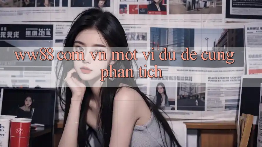 “ww88 com vn” – Một Ví Dụ Để Cùng Phân Tích “ww88 com vn” – Một Ví Dụ Để Cùng Phân Tích