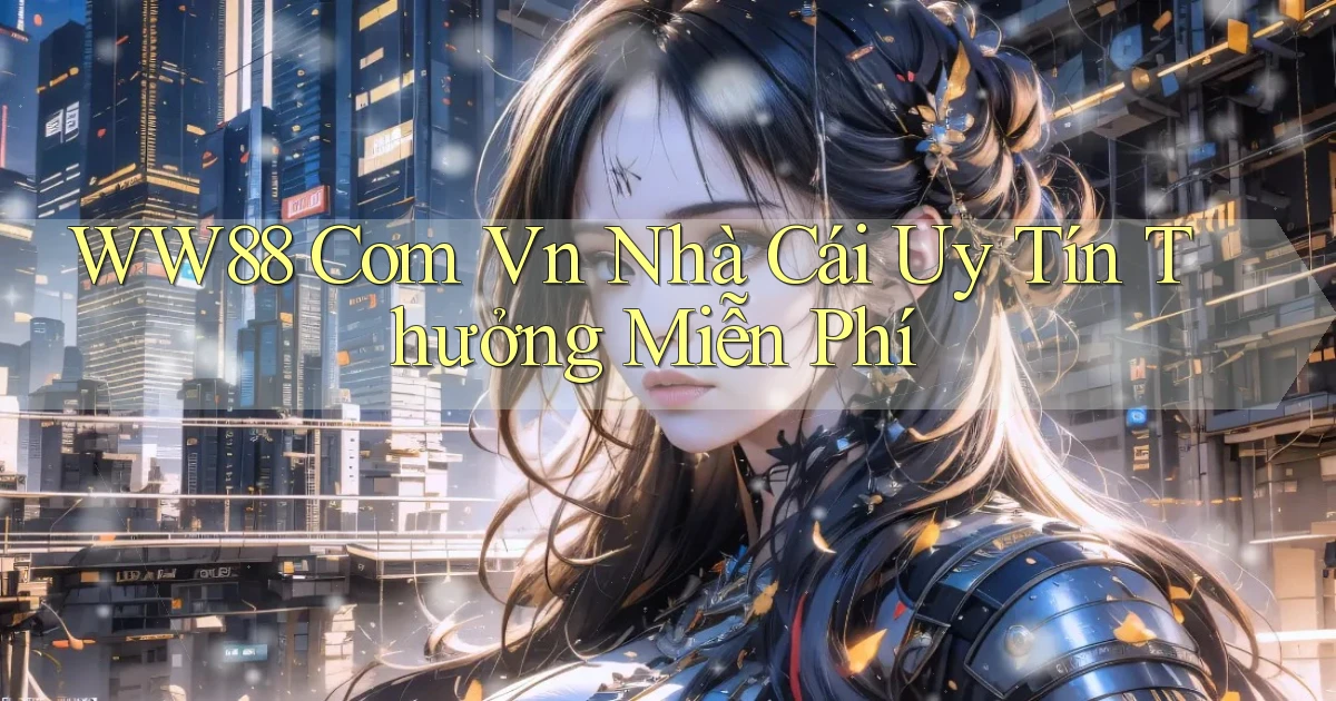 ww88 com vn nhà cái uy tín thưởng miễn phí
