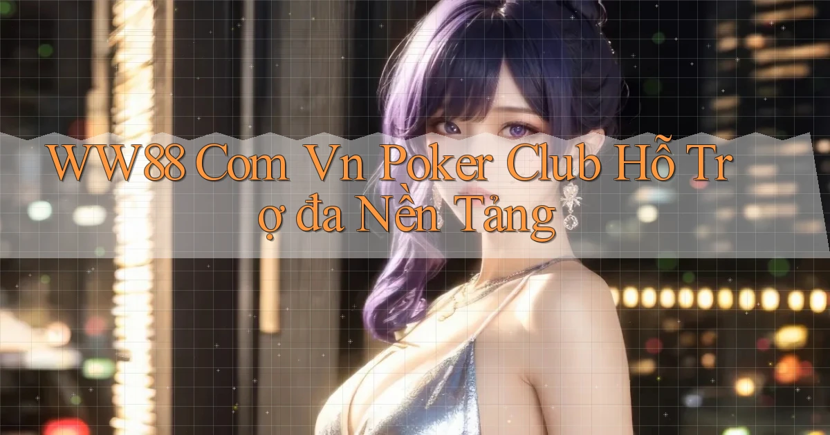ww88 com vn poker club hỗ trợ đa nền tảng