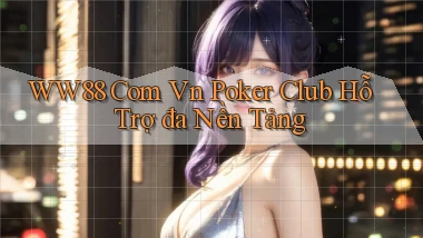 ww88 com vn poker club hỗ trợ đa nền tảng
