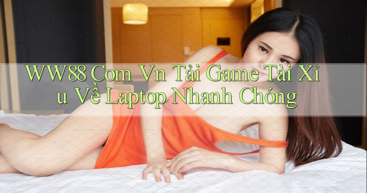ww88 com vn tải game tài xỉu về laptop nhanh chóng
