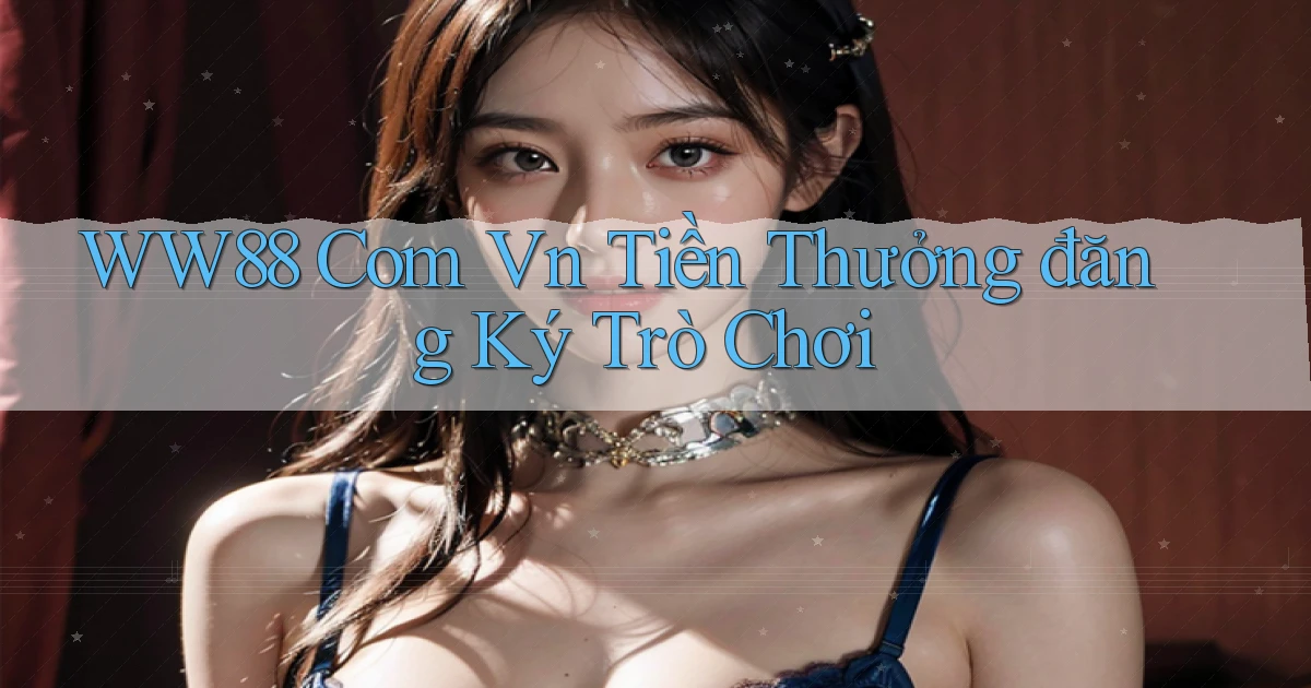 ww88 com vn Tiền thưởng đăng ký trò chơi