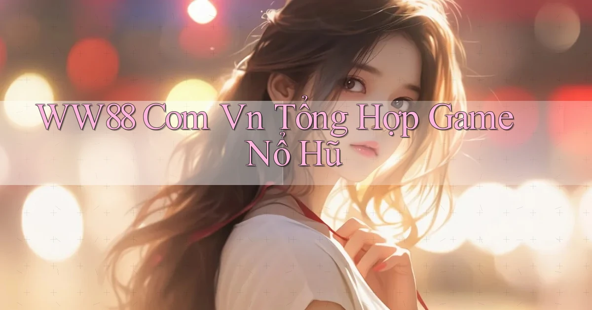 ww88 com vn tổng hợp game nổ hũ