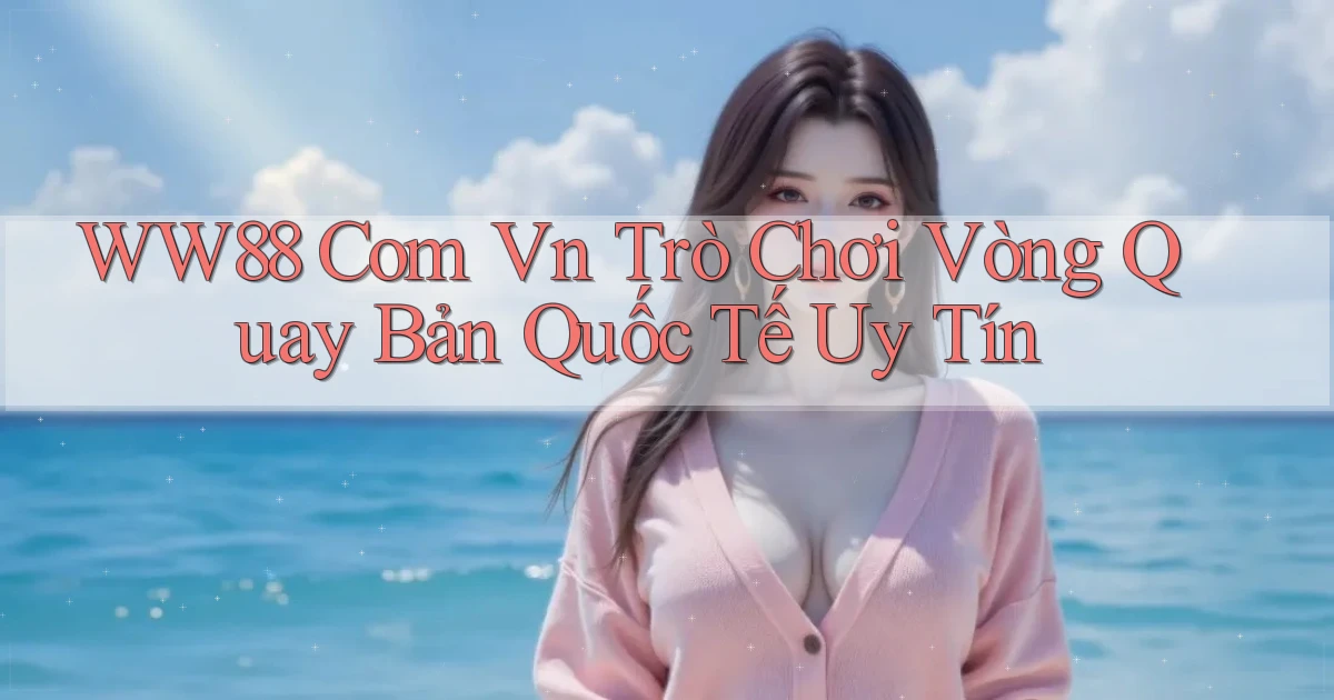 ww88 com vn trò chơi vòng quay bản quốc tế uy tín