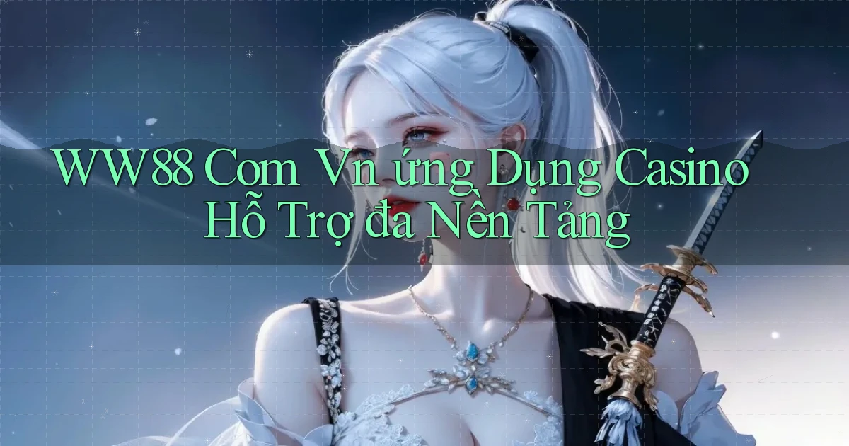 ww88 com vn ứng dụng casino hỗ trợ đa nền tảng