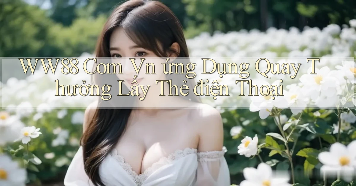ww88 com vn ứng dụng quay thưởng lấy thẻ điện thoại