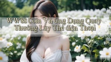 ww88 com vn ứng dụng quay thưởng lấy thẻ điện thoại
