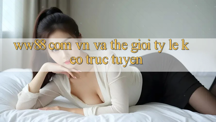 “ww88 com vn” và Thế Giới Tỷ Lệ Kèo Trực Tuyến “ww88 com vn” và Thế Giới Tỷ Lệ Kèo Trực Tuyến