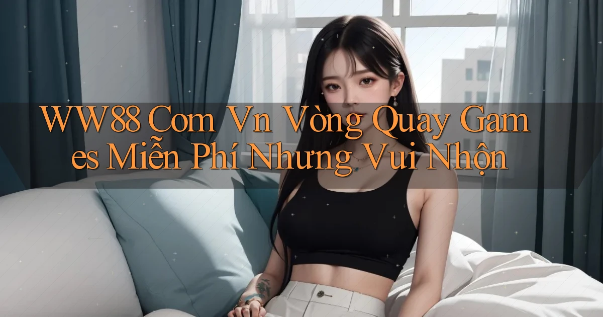 ww88 com vn vòng quay games miễn phí nhưng vui nhộn