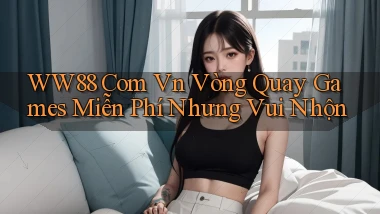 ww88 com vn vòng quay games miễn phí nhưng vui nhộn