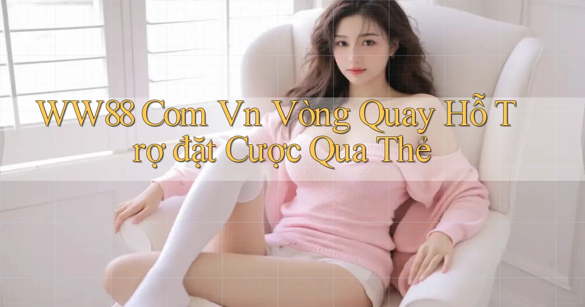 ww88 com vn vòng quay hỗ trợ đặt cược qua thẻ