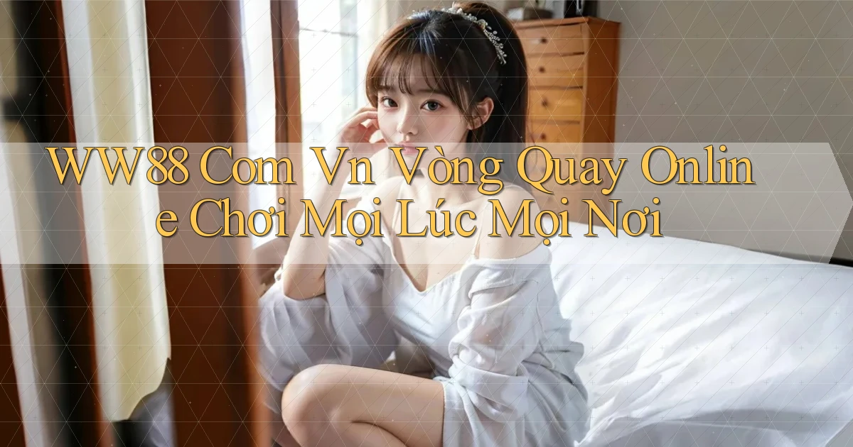 ww88 com vn vòng quay online chơi mọi lúc mọi nơi
