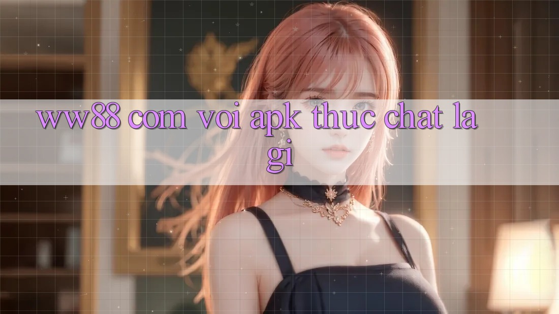 “ww88 com vơi apk” thực chất là gì? “ww88 com vơi apk” thực chất là gì?