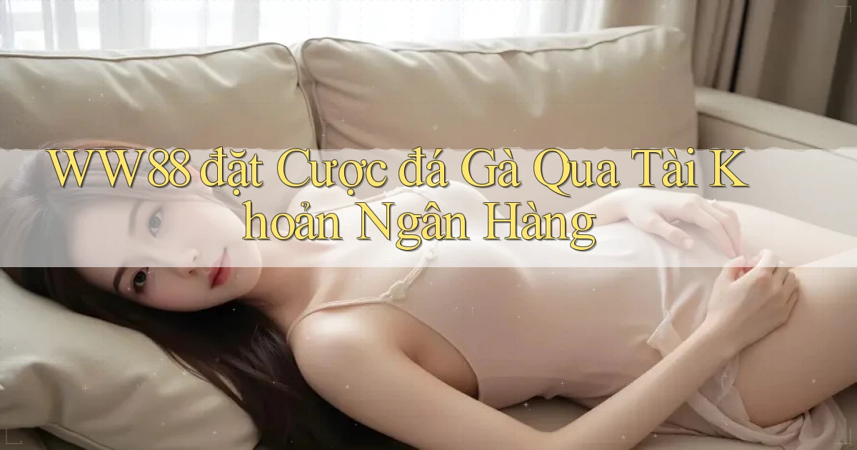 ww88  đặt cược đá gà qua tài khoản ngân hàng