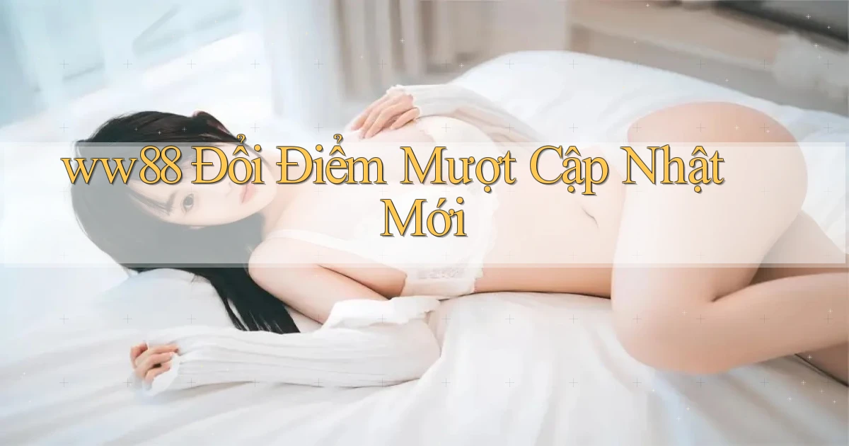 ww88 đổi điểm mượt cập nhật mới