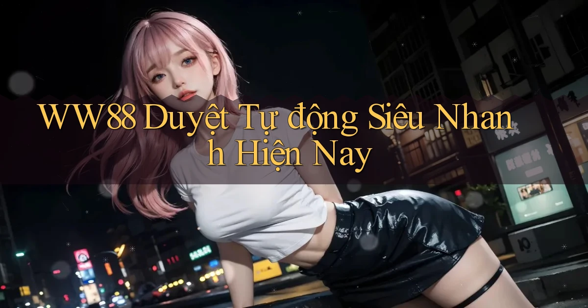 ww88 duyệt tự động siêu nhanh hiện nay