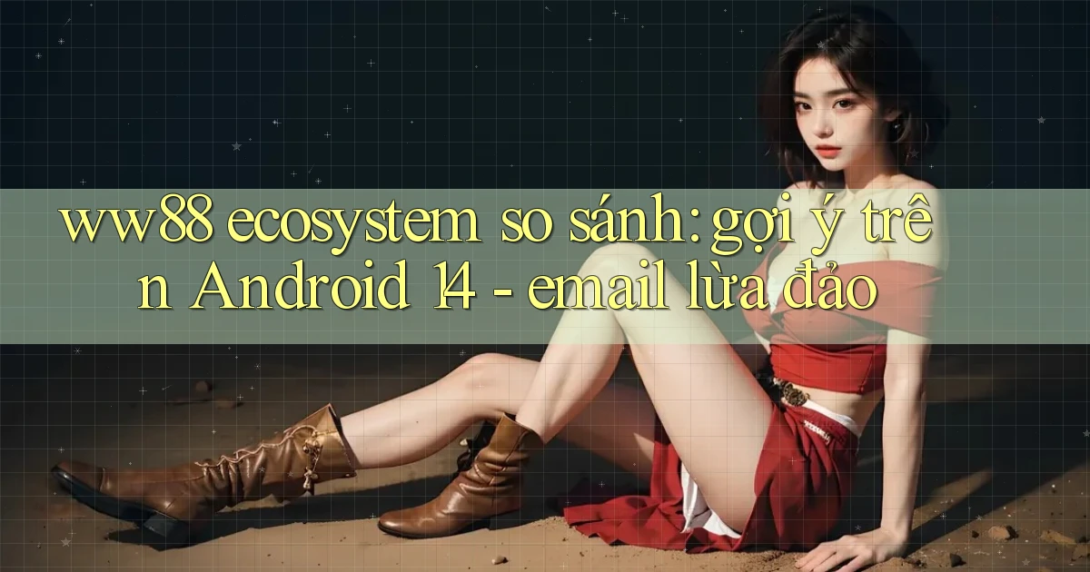 ww88 ecosystem so sánh gợi ý trên Android 14   email lừa đảo