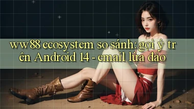 ww88 ecosystem so sánh gợi ý trên Android 14   email lừa đảo
