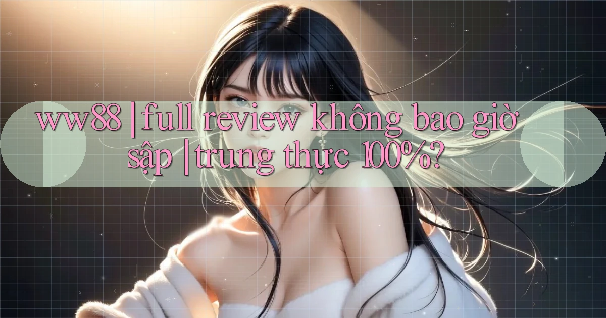 ww88 full review không bao giờ sập trung thực 100%