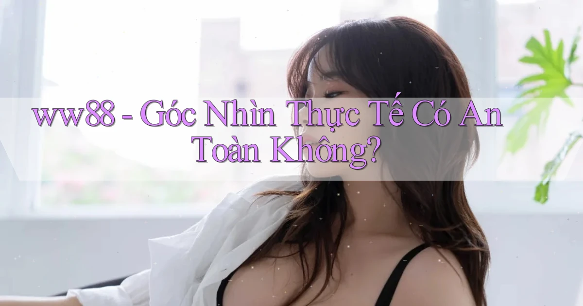 ww88 góc nhìn thực tế có an toàn không