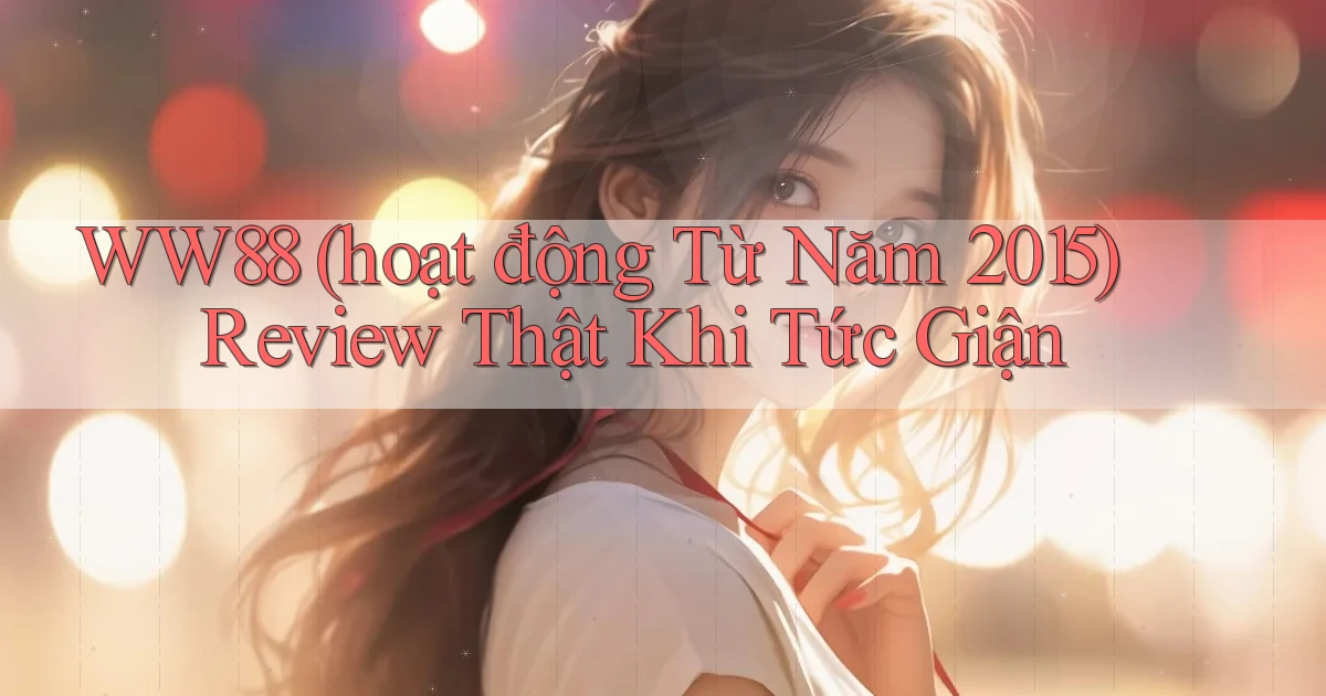 ww88 (hoạt động từ năm 2015) review thật khi tức giận