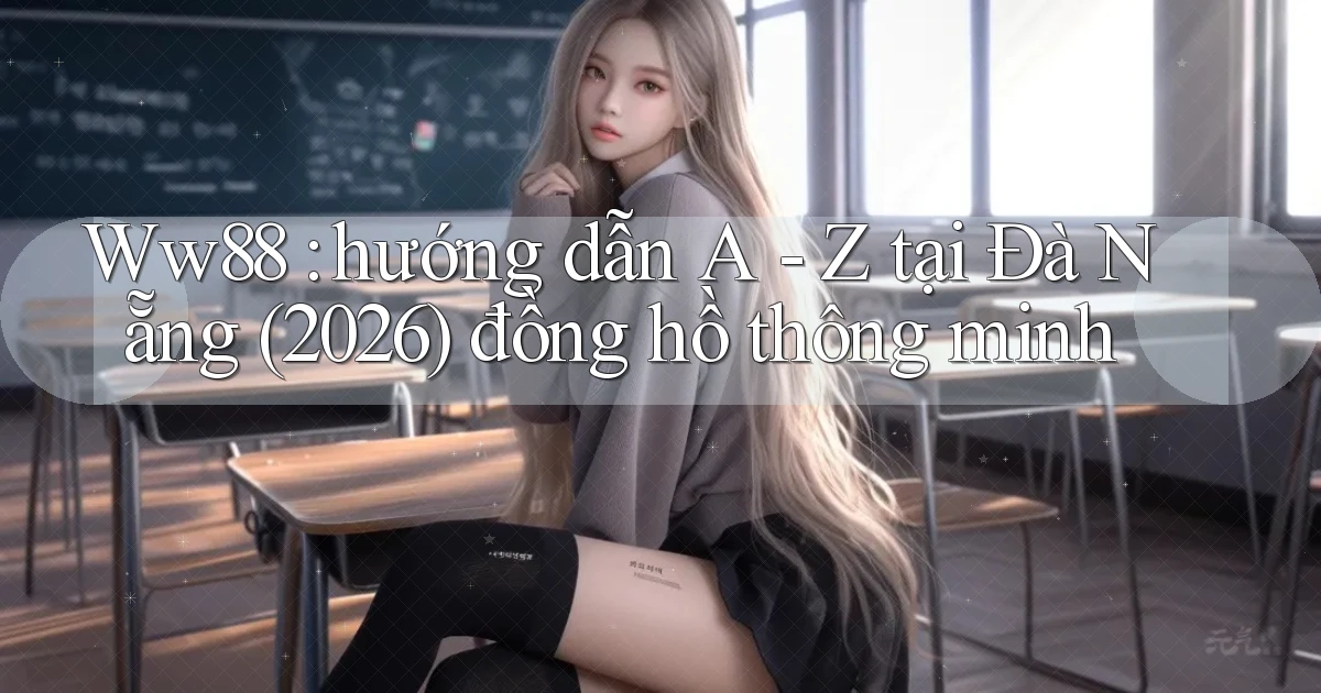 Ww88 hướng dẫn A   Z tại Đà Nẵng (2026) đồng hồ thông minh