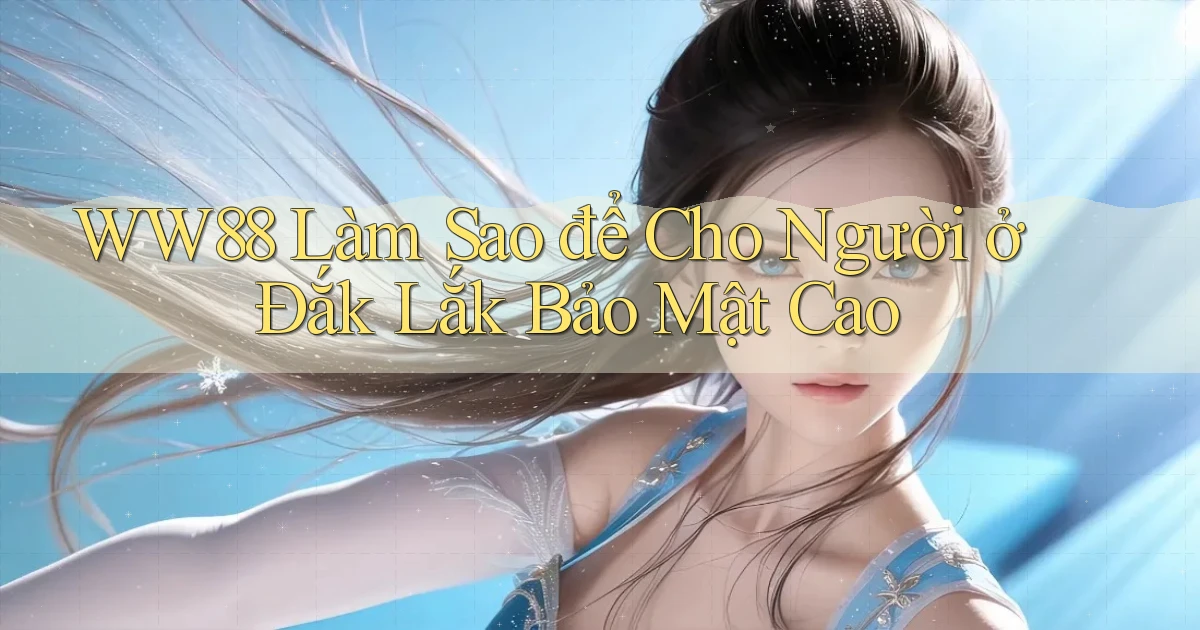 ww88 làm sao để cho người ở Đắk Lắk bảo mật cao