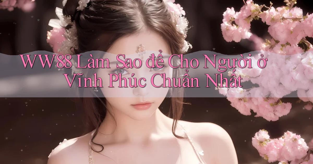 ww88 làm sao để cho người ở Vĩnh Phúc chuẩn nhất