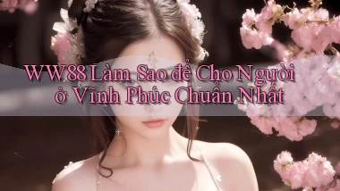 ww88 làm sao để cho người ở Vĩnh Phúc chuẩn nhất